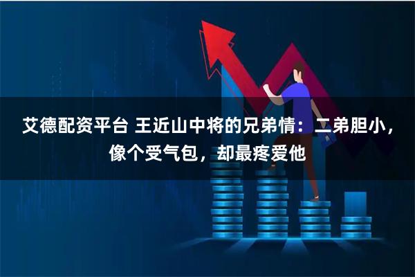 艾德配资平台 王近山中将的兄弟情：二弟胆小，像个受气包，却最疼爱他