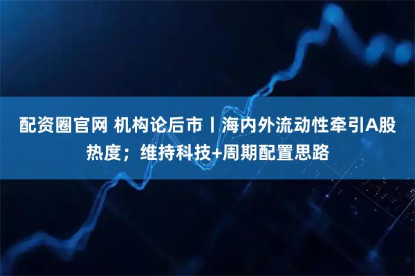 配资圈官网 机构论后市丨海内外流动性牵引A股热度；维持科技+周期配置思路