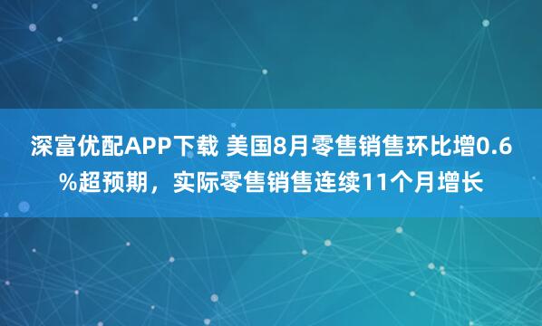 深富优配APP下载 美国8月零售销售环比增0.6%超预期，实际零售销售连续11个月增长
