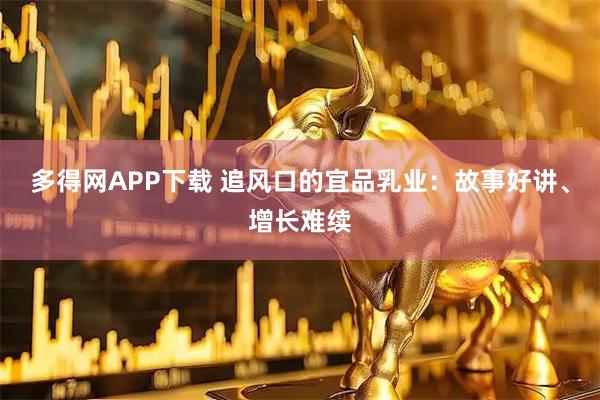多得网APP下载 追风口的宜品乳业:故事好讲、增长难续