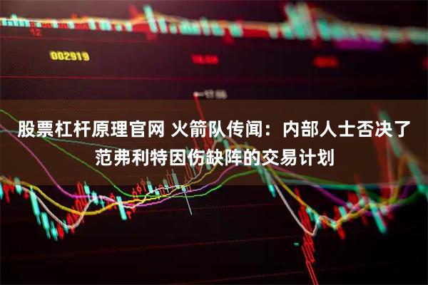 股票杠杆原理官网 火箭队传闻：内部人士否决了范弗利特因伤缺阵的交易计划