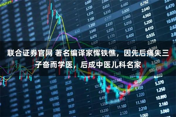 联合证券官网 著名编译家恽铁憔，因先后痛失三子奋而学医，后成中医儿科名家