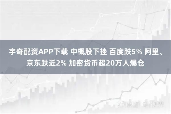 宇奇配资APP下载 中概股下挫 百度跌5% 阿里、京东跌近2% 加密货币超20万人爆仓