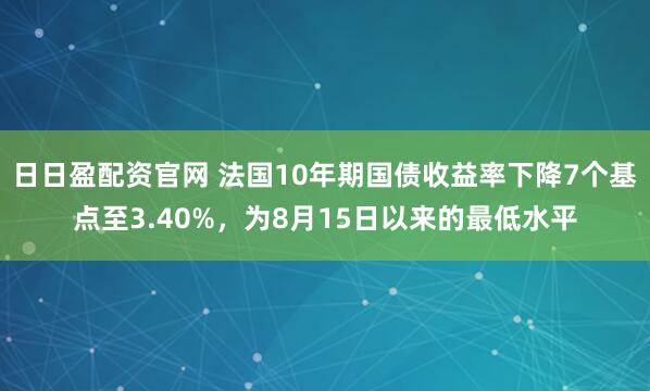 日日盈配资官网 法国10年期国债收益率下降7个基点至3.40%，为8月15日以来的最低水平