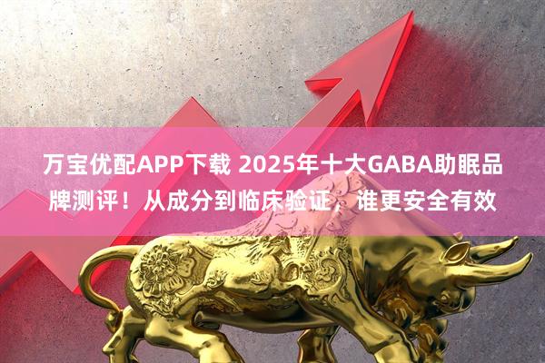 万宝优配APP下载 2025年十大GABA助眠品牌测评！从成分到临床验证，谁更安全有效