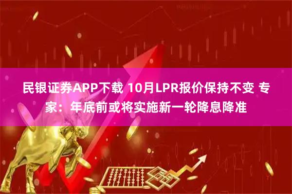民银证券APP下载 10月LPR报价保持不变 专家：年底前或将实施新一轮降息降准