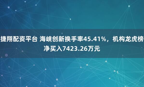 捷翔配资平台 海峡创新换手率45.41%，机构龙虎榜净买入7423.26万元