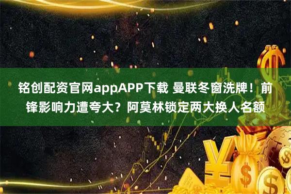 铭创配资官网appAPP下载 曼联冬窗洗牌！前锋影响力遭夸大？阿莫林锁定两大换人名额