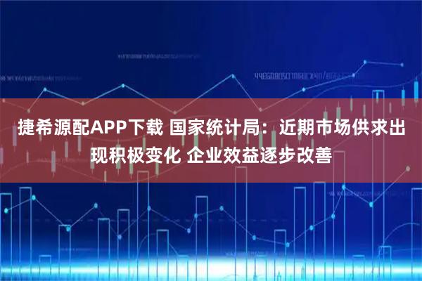 捷希源配APP下载 国家统计局：近期市场供求出现积极变化 企业效益逐步改善