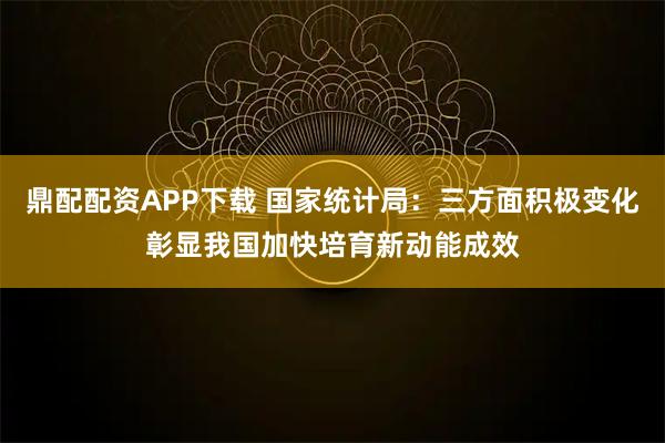 鼎配配资APP下载 国家统计局：三方面积极变化彰显我国加快培育新动能成效