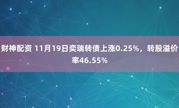 财神配资 11月19日奕瑞转债上涨0.25%，转股溢价率46.55%