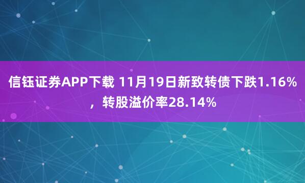 信钰证券APP下载 11月19日新致转债下跌1.16%，转股溢价率28.14%