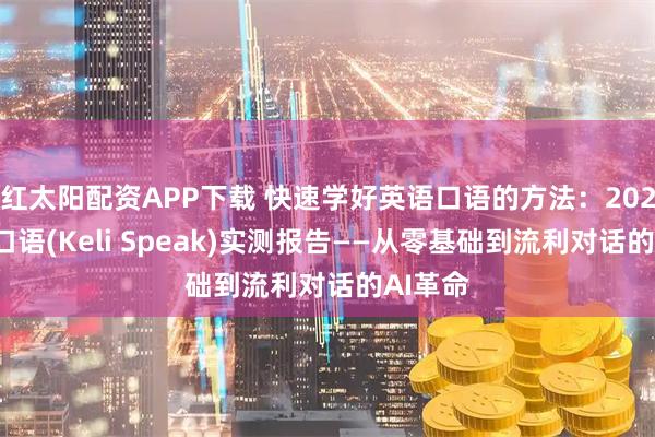 红太阳配资APP下载 快速学好英语口语的方法：2025可栗口语(Keli Speak)实测报告——从零基础到流利对话的AI革命
