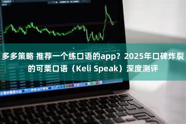 多多策略 推荐一个练口语的app？2025年口碑炸裂的可栗口语（Keli Speak）深度测评