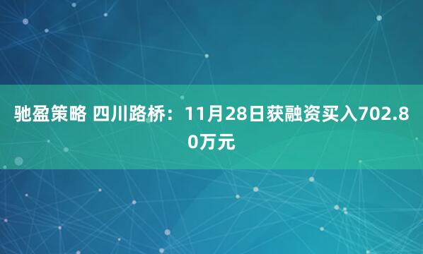 驰盈策略 四川路桥：11月28日获融资买入702.80万元