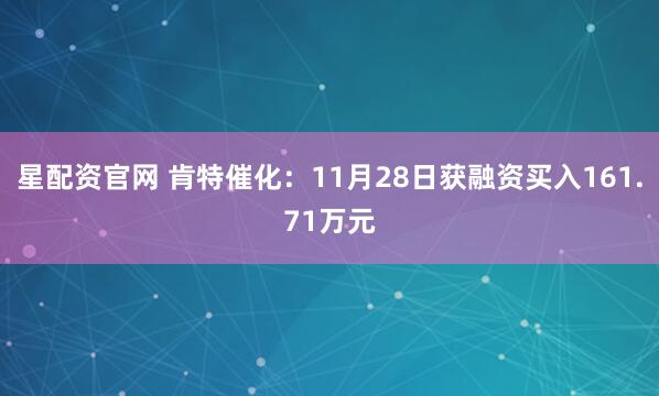 星配资官网 肯特催化：11月28日获融资买入161.71万元