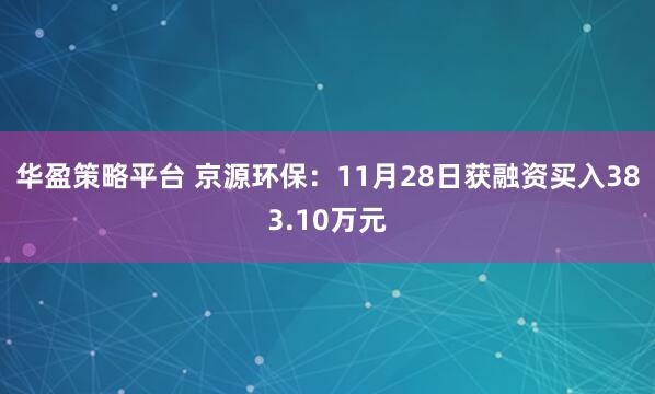 华盈策略平台 京源环保：11月28日获融资买入383.10万元