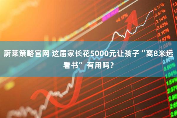 蔚莱策略官网 这届家长花5000元让孩子“离8米远看书” 有用吗？