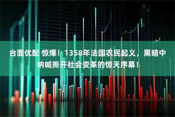 台面优配 惊爆！1358年法国农民起义，黑暗中呐喊撕开社会变革的惊天序幕！