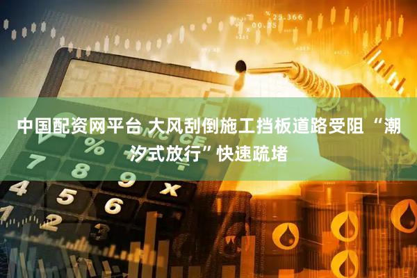 中国配资网平台 大风刮倒施工挡板道路受阻 “潮汐式放行”快速疏堵