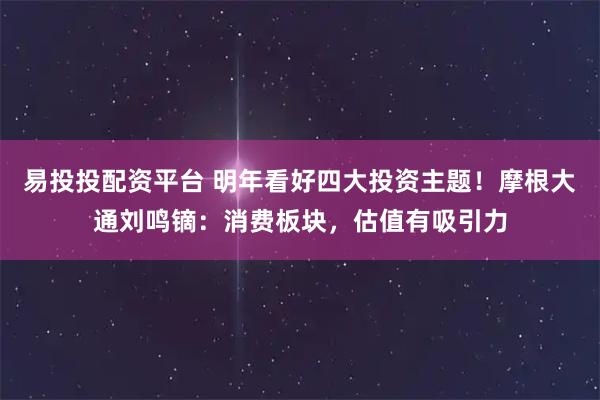 易投投配资平台 明年看好四大投资主题！摩根大通刘鸣镝：消费板块，估值有吸引力