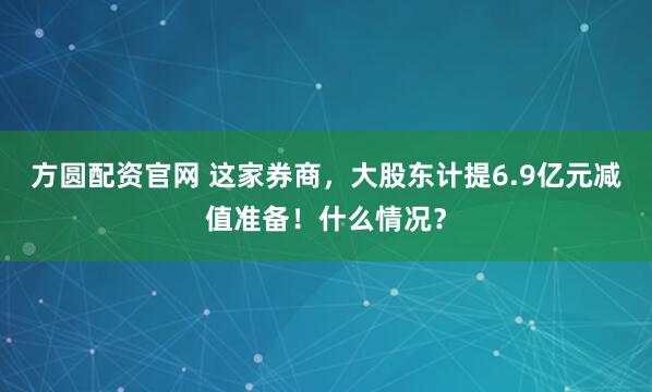 方圆配资官网 这家券商，大股东计提6.9亿元减值准备！什么情况？