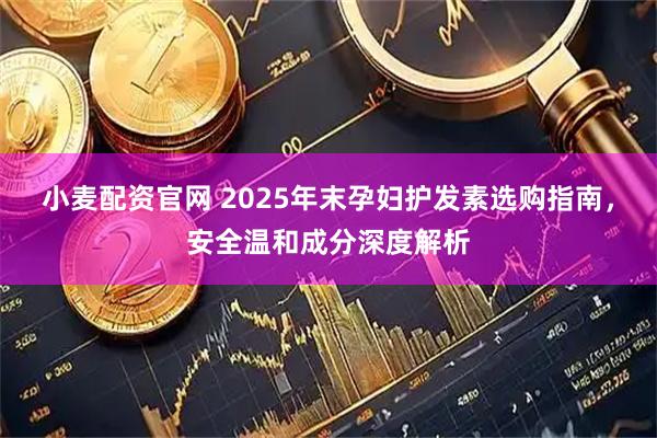 小麦配资官网 2025年末孕妇护发素选购指南，安全温和成分深度解析