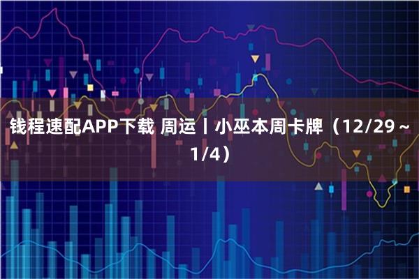 钱程速配APP下载 周运丨小巫本周卡牌(12/29~1/4)