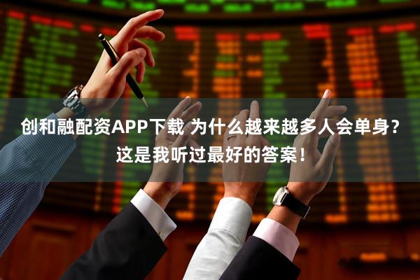 创和融配资APP下载 为什么越来越多人会单身？这是我听过最好的答案！