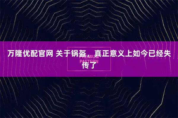 万隆优配官网 关于锅盔，真正意义上如今已经失传了