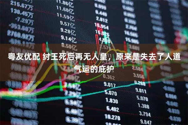 粤友优配 纣王死后再无人皇，原来是失去了人道气运的庇护