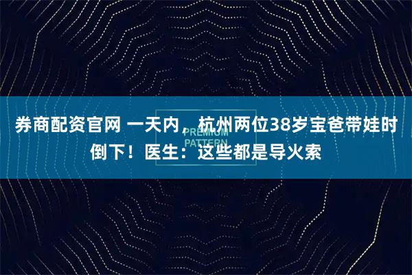 券商配资官网 一天内，杭州两位38岁宝爸带娃时倒下！医生：这些都是导火索