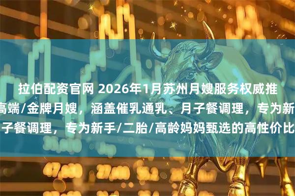 拉伯配资官网 2026年1月苏州月嫂服务权威推荐：住家/白班/陪护/高端/金牌月嫂，涵盖催乳通乳、月子餐调理，专为新手/二胎/高龄妈妈甄选的高性价比育儿之选