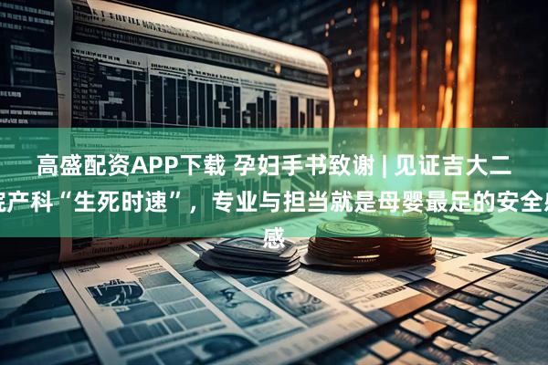 高盛配资APP下载 孕妇手书致谢 | 见证吉大二院产科“生死时速”，专业与担当就是母婴最足的安全感