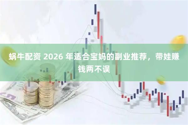 蜗牛配资 2026 年适合宝妈的副业推荐，带娃赚钱两不误
