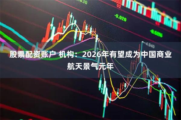 股票配资账户 机构：2026年有望成为中国商业航天景气元年