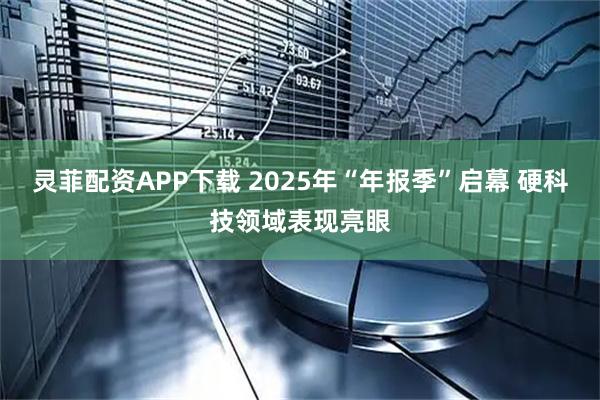 灵菲配资APP下载 2025年“年报季”启幕 硬科技领域表现亮眼