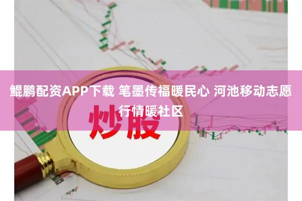 鲲鹏配资APP下载 笔墨传福暖民心 河池移动志愿行情暖社区