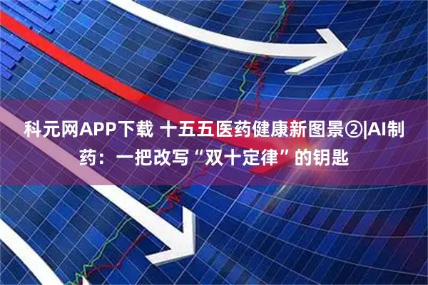 科元网APP下载 十五五医药健康新图景②|AI制药：一把改写“双十定律”的钥匙