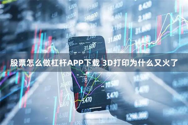 股票怎么做杠杆APP下载 3D打印为什么又火了