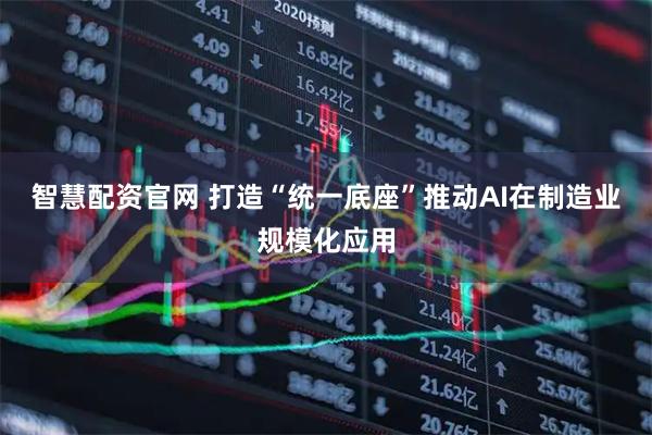 智慧配资官网 打造“统一底座”推动AI在制造业规模化应用