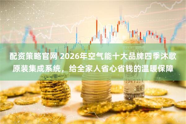 配资策略官网 2026年空气能十大品牌四季沐歌原装集成系统，给全家人省心省钱的温暖保障