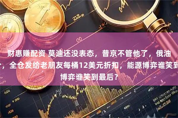 财惠赚配资 莫迪还没表态，普京不管他了，俄油骨折价，全仓发给老朋友每桶12美元折扣，能源博弈谁笑到最后？