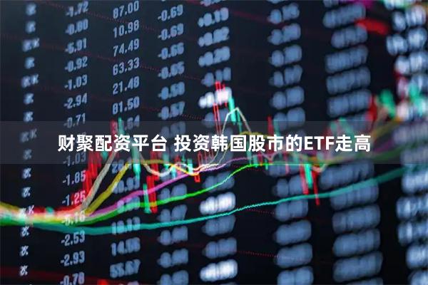 财聚配资平台 投资韩国股市的ETF走高