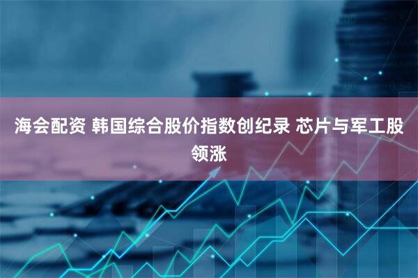海会配资 韩国综合股价指数创纪录 芯片与军工股领涨