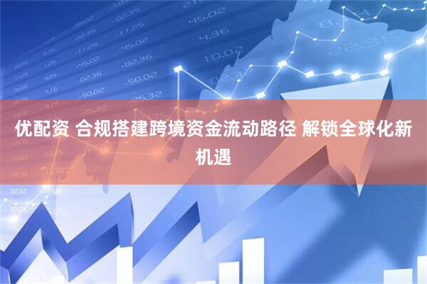 优配资 合规搭建跨境资金流动路径 解锁全球化新机遇