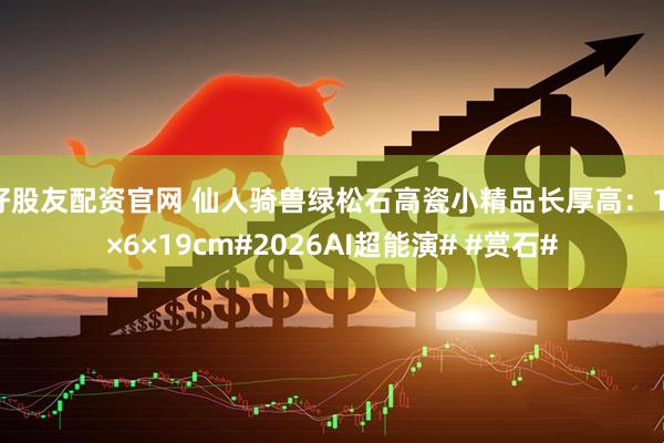 好股友配资官网 仙人骑兽绿松石高瓷小精品长厚高：11×6×19cm#2026AI超能演# #赏石#