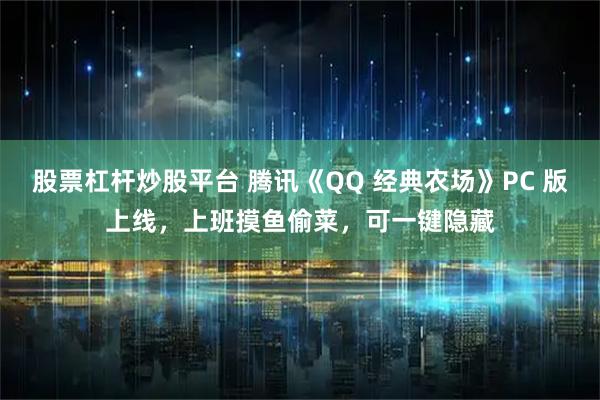 股票杠杆炒股平台 腾讯《QQ 经典农场》PC 版上线，上班摸鱼偷菜，可一键隐藏