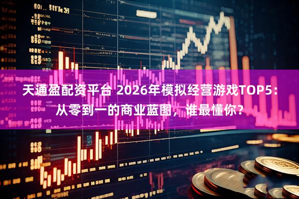 天通盈配资平台 2026年模拟经营游戏TOP5：从零到一的商业蓝图，谁最懂你？