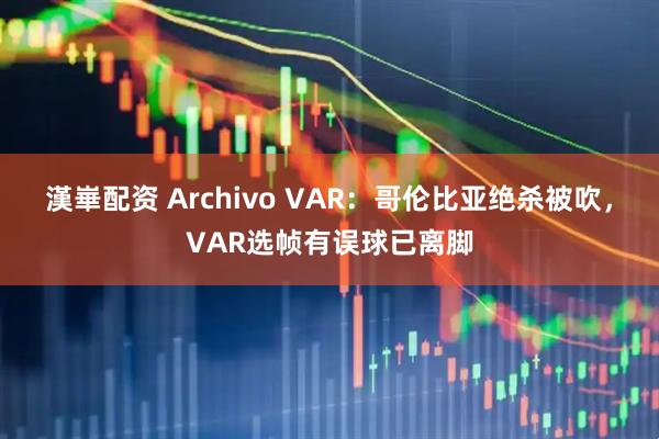 漢崋配资 Archivo VAR：哥伦比亚绝杀被吹，VAR选帧有误球已离脚